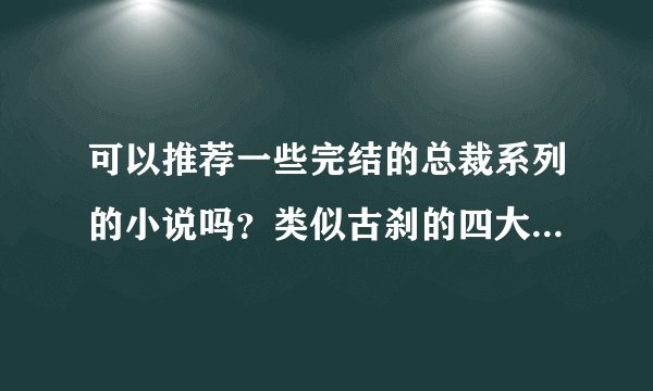 可以推荐一些完结的总裁系列的小说吗？类似古刹的四大财阀系列，以及帝集团系列