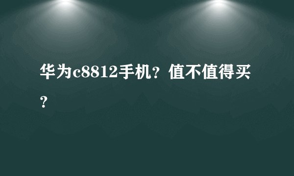 华为c8812手机？值不值得买？