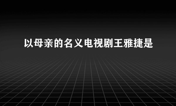 以母亲的名义电视剧王雅捷是