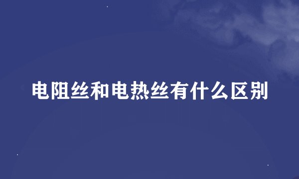 电阻丝和电热丝有什么区别