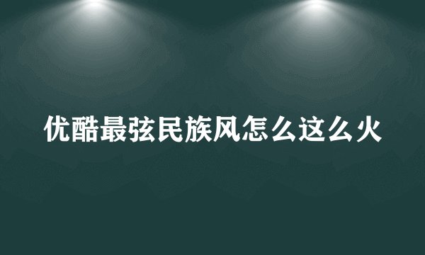 优酷最弦民族风怎么这么火