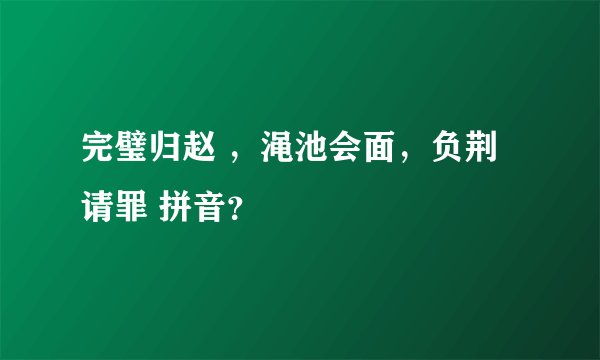 完璧归赵 ，渑池会面，负荆请罪 拼音？