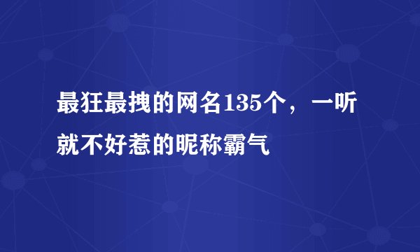 最狂最拽的网名135个，一听就不好惹的昵称霸气