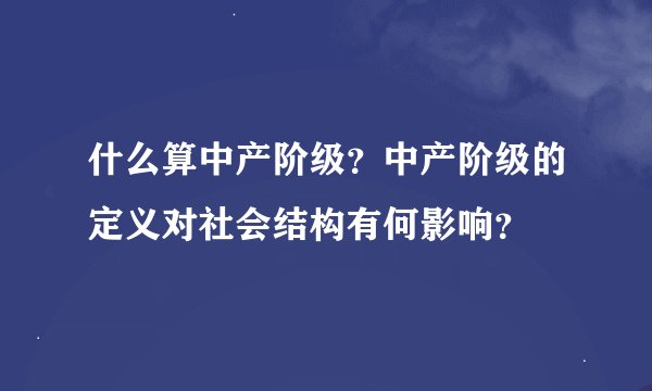 什么算中产阶级？中产阶级的定义对社会结构有何影响？