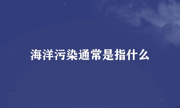 海洋污染通常是指什么