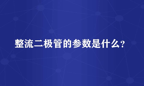 整流二极管的参数是什么?