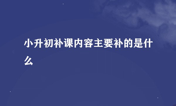 小升初补课内容主要补的是什么