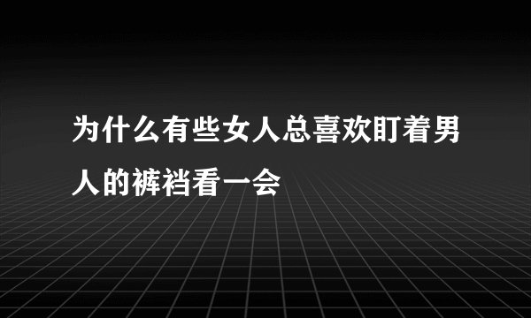 为什么有些女人总喜欢盯着男人的裤裆看一会