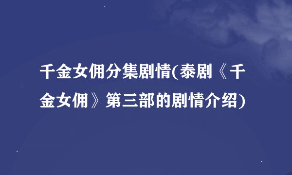 千金女佣分集剧情(泰剧《千金女佣》第三部的剧情介绍)