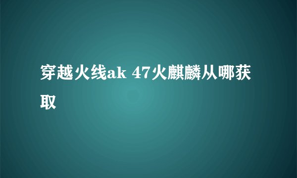 穿越火线ak 47火麒麟从哪获取