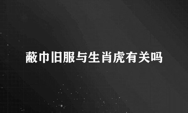 蔽巾旧服与生肖虎有关吗
