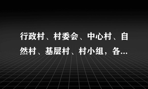 行政村、村委会、中心村、自然村、基层村、村小组，各自的定义、相互间的区别和联系