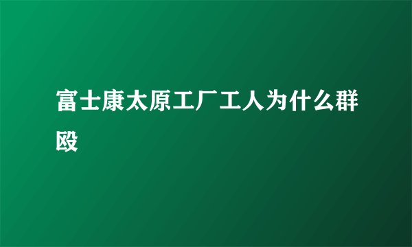 富士康太原工厂工人为什么群殴