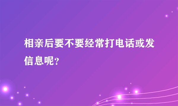 相亲后要不要经常打电话或发信息呢？