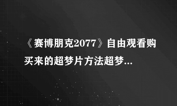 《赛博朋克2077》自由观看购买来的超梦片方法超梦片如何看