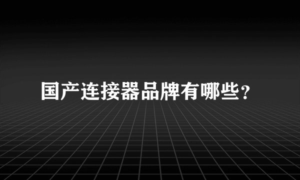 国产连接器品牌有哪些？