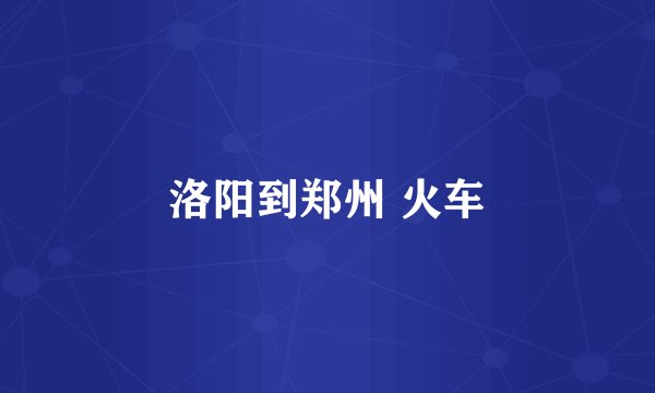 洛阳到郑州 火车