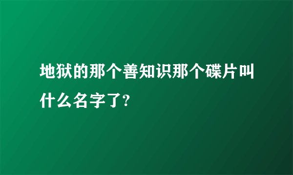 地狱的那个善知识那个碟片叫什么名字了?