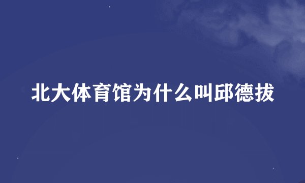 北大体育馆为什么叫邱德拔