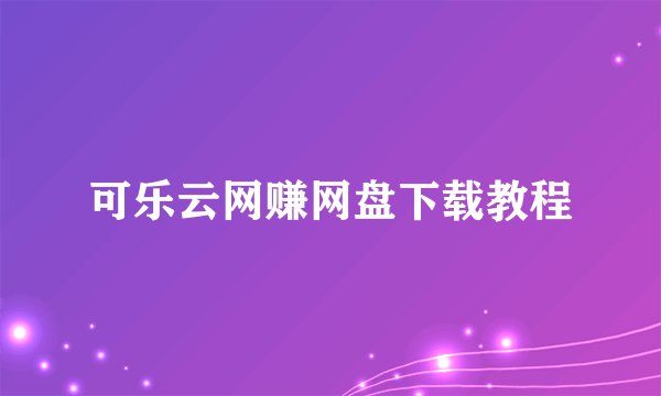 可乐云网赚网盘下载教程