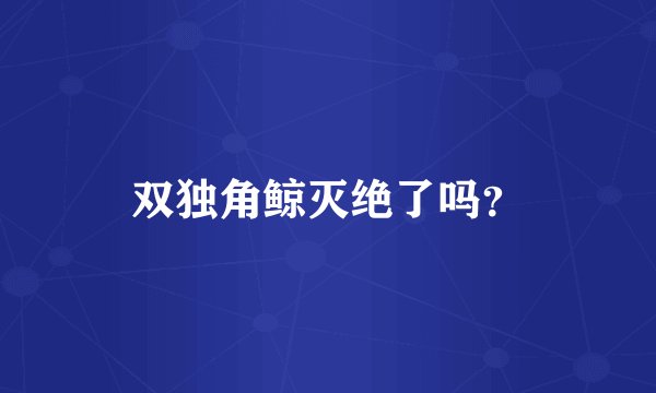 双独角鲸灭绝了吗？