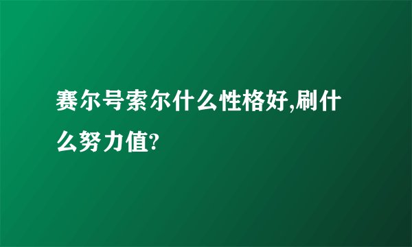 赛尔号索尔什么性格好,刷什么努力值?