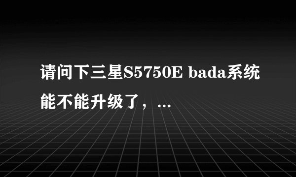 请问下三星S5750E bada系统能不能升级了，连个微信都不支持！