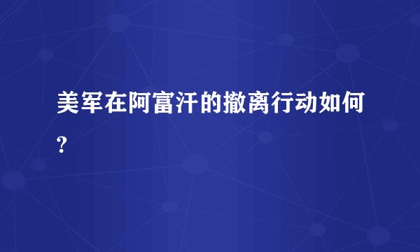 美军在阿富汗的撤离行动如何?