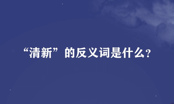“清新”的反义词是什么？