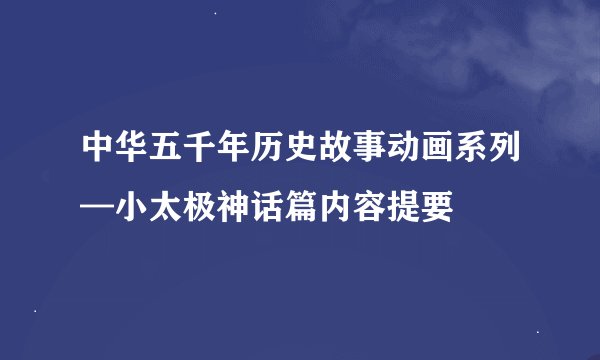 中华五千年历史故事动画系列—小太极神话篇内容提要