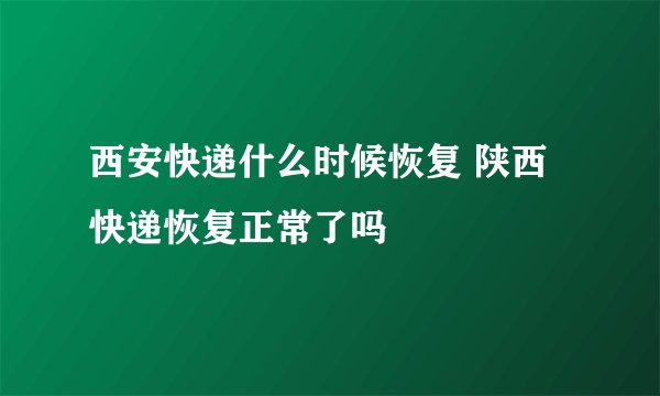 西安快递什么时候恢复 陕西快递恢复正常了吗