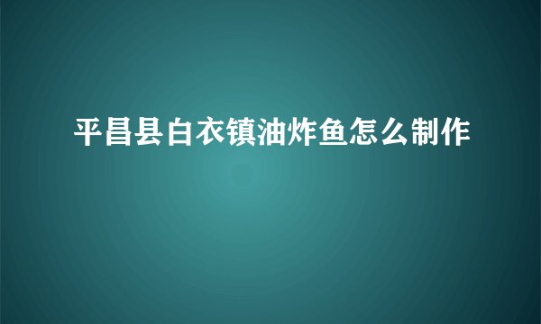 平昌县白衣镇油炸鱼怎么制作