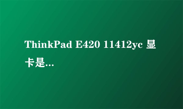 ThinkPad E420 11412yc 显卡是啥类型的,独立,集成还是独立