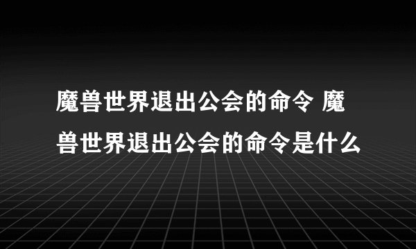 魔兽世界退出公会的命令 魔兽世界退出公会的命令是什么