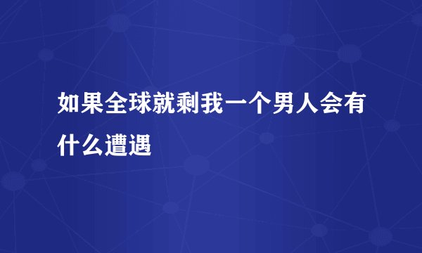如果全球就剩我一个男人会有什么遭遇