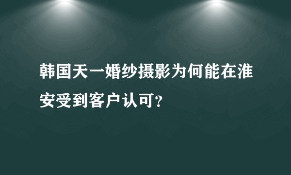 韩国天一婚纱摄影为何能在淮安受到客户认可？