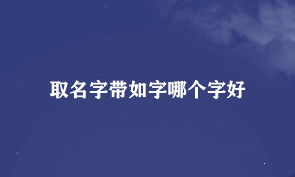 取名字带如字哪个字好