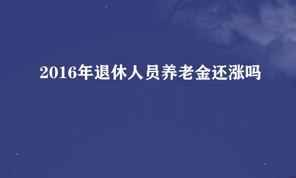 2016年退休人员养老金还涨吗
