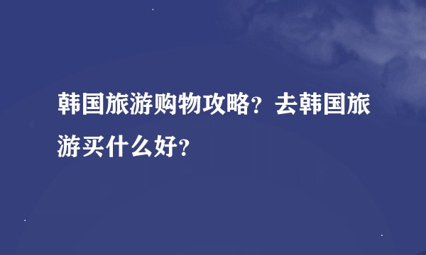 韩国旅游购物攻略？去韩国旅游买什么好？