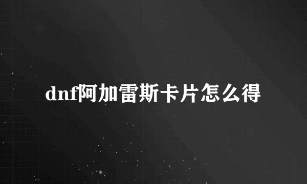 dnf阿加雷斯卡片怎么得