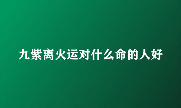 九紫离火运对什么命的人好