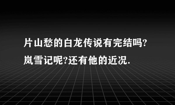 片山愁的白龙传说有完结吗?岚雪记呢?还有他的近况.