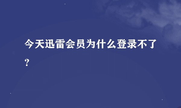 今天迅雷会员为什么登录不了？