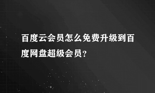 百度云会员怎么免费升级到百度网盘超级会员？