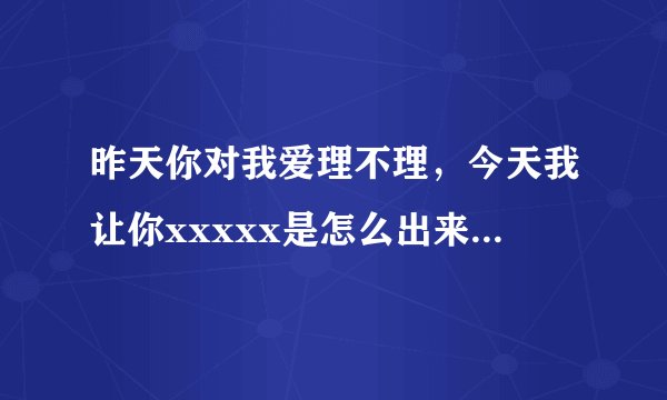 昨天你对我爱理不理，今天我让你xxxxx是怎么出来的梗 还有 xx是放肆 xx是克制又是哪里来的