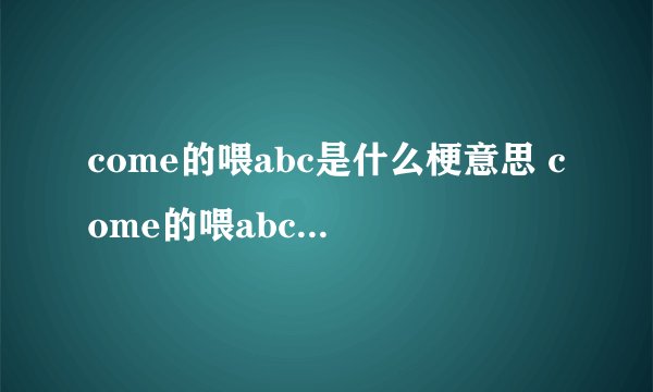 come的喂abc是什么梗意思 come的喂abc的梗出处哪