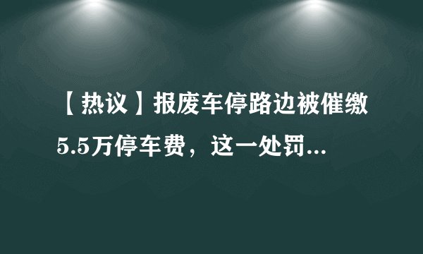 【热议】报废车停路边被催缴5.5万停车费，这一处罚合理吗？