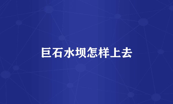 巨石水坝怎样上去