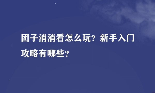 团子消消看怎么玩？新手入门攻略有哪些？