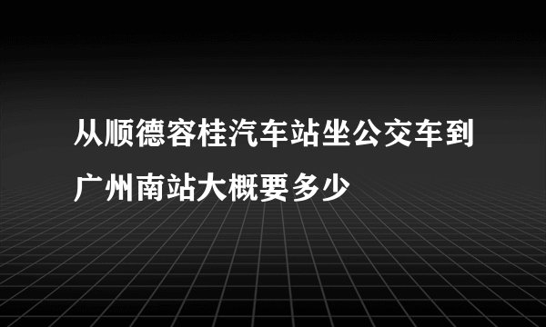 从顺德容桂汽车站坐公交车到广州南站大概要多少